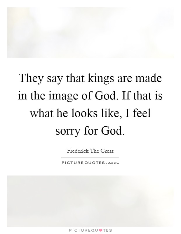 They say that kings are made in the image of God. If that is what he looks like, I feel sorry for God Picture Quote #1
