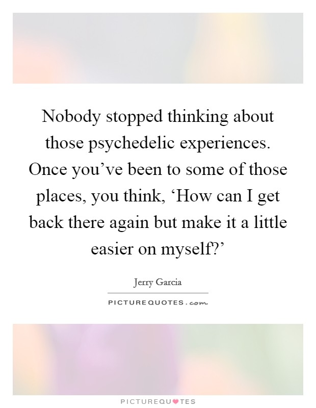 Nobody stopped thinking about those psychedelic experiences. Once you've been to some of those places, you think, ‘How can I get back there again but make it a little easier on myself?' Picture Quote #1