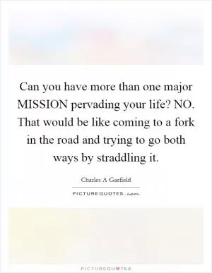 Can you have more than one major MISSION pervading your life? NO. That would be like coming to a fork in the road and trying to go both ways by straddling it Picture Quote #1