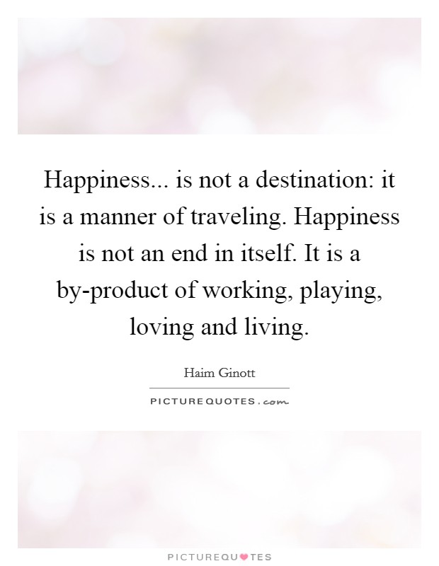 Happiness... is not a destination: it is a manner of traveling. Happiness is not an end in itself. It is a by-product of working, playing, loving and living Picture Quote #1