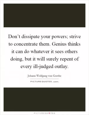 Don’t dissipate your powers; strive to concentrate them. Genius thinks it can do whatever it sees others doing, but it will surely repent of every ill-judged outlay Picture Quote #1