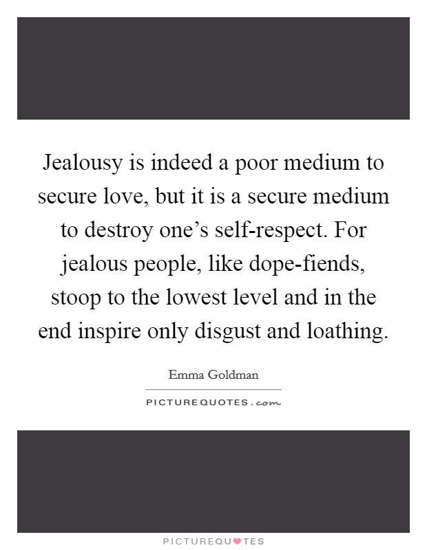 Jealousy is indeed a poor medium to secure love, but it is a secure medium to destroy one's self-respect. For jealous people, like dope-fiends, stoop to the lowest level and in the end inspire only disgust and loathing Picture Quote #1
