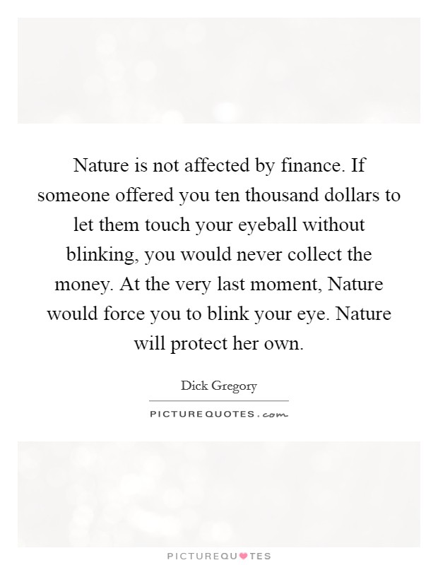 Nature is not affected by finance. If someone offered you ten thousand dollars to let them touch your eyeball without blinking, you would never collect the money. At the very last moment, Nature would force you to blink your eye. Nature will protect her own Picture Quote #1