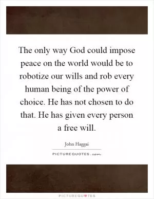 The only way God could impose peace on the world would be to robotize our wills and rob every human being of the power of choice. He has not chosen to do that. He has given every person a free will Picture Quote #1