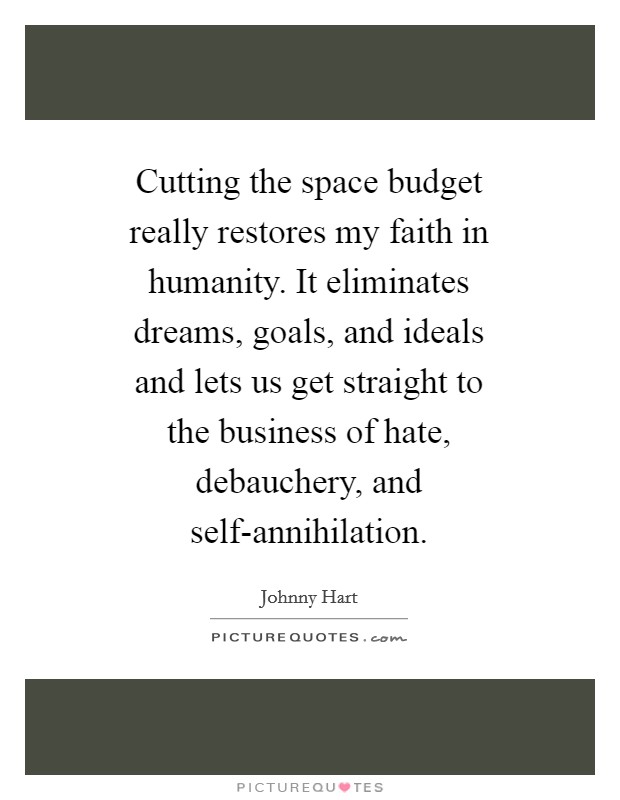Cutting the space budget really restores my faith in humanity. It eliminates dreams, goals, and ideals and lets us get straight to the business of hate, debauchery, and self-annihilation Picture Quote #1