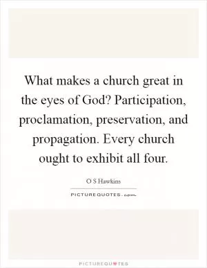 What makes a church great in the eyes of God? Participation, proclamation, preservation, and propagation. Every church ought to exhibit all four Picture Quote #1