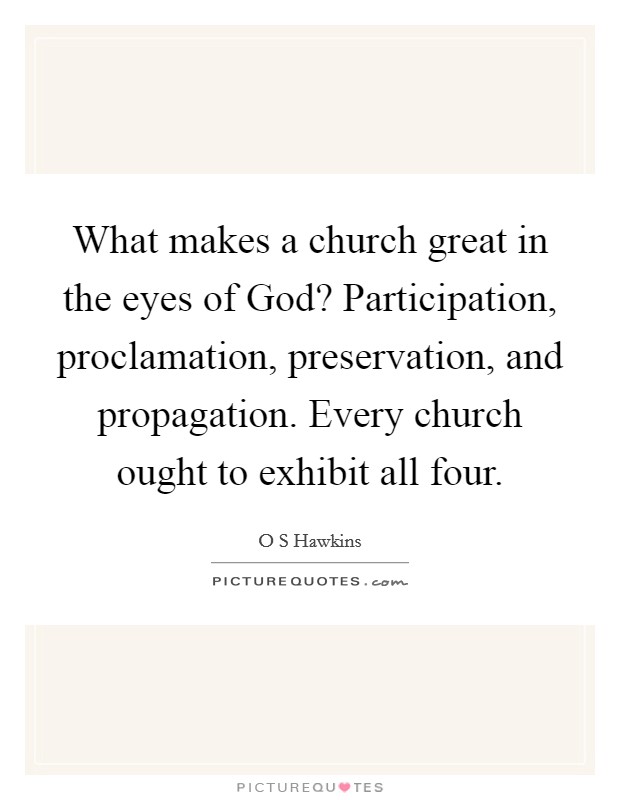 What makes a church great in the eyes of God? Participation, proclamation, preservation, and propagation. Every church ought to exhibit all four Picture Quote #1
