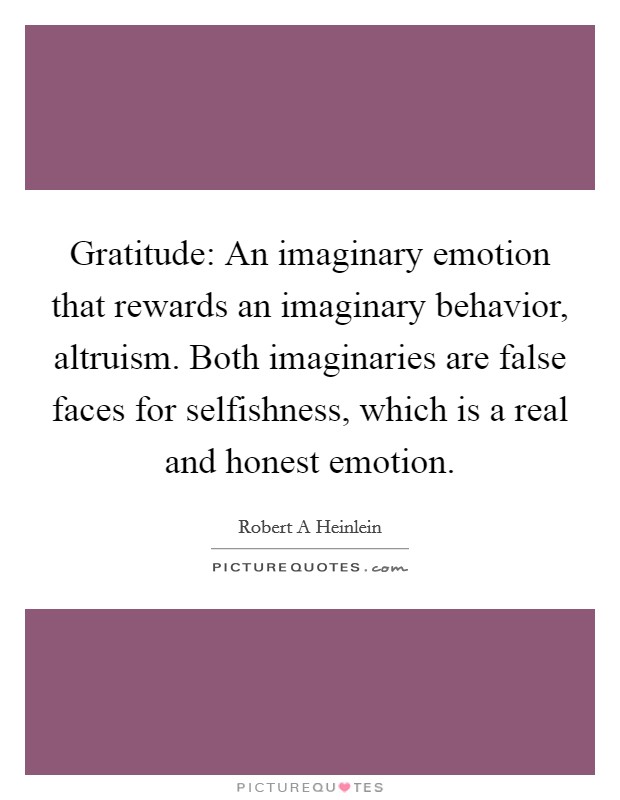 Gratitude: An imaginary emotion that rewards an imaginary behavior, altruism. Both imaginaries are false faces for selfishness, which is a real and honest emotion Picture Quote #1