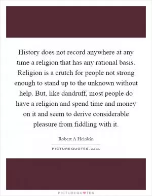 History does not record anywhere at any time a religion that has any rational basis. Religion is a crutch for people not strong enough to stand up to the unknown without help. But, like dandruff, most people do have a religion and spend time and money on it and seem to derive considerable pleasure from fiddling with it Picture Quote #1