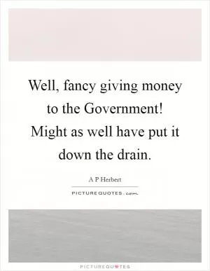 Well, fancy giving money to the Government! Might as well have put it down the drain Picture Quote #1