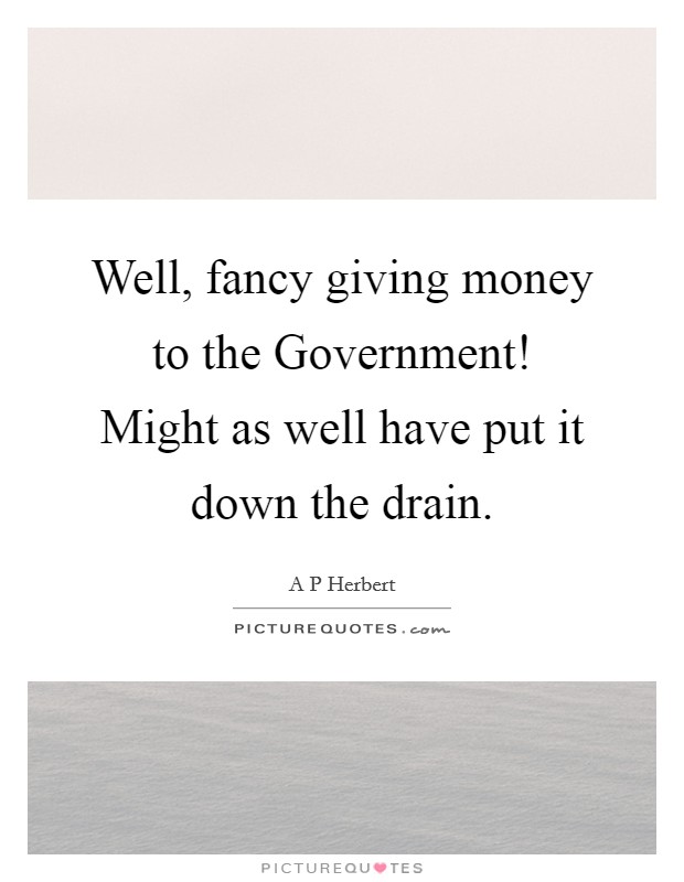 Well, fancy giving money to the Government! Might as well have put it down the drain Picture Quote #1
