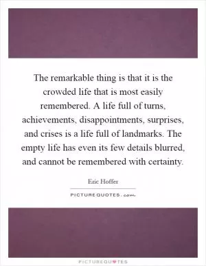 The remarkable thing is that it is the crowded life that is most easily remembered. A life full of turns, achievements, disappointments, surprises, and crises is a life full of landmarks. The empty life has even its few details blurred, and cannot be remembered with certainty Picture Quote #1