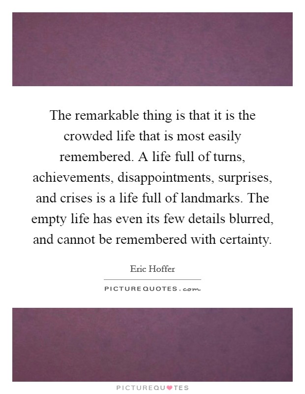 The remarkable thing is that it is the crowded life that is most easily remembered. A life full of turns, achievements, disappointments, surprises, and crises is a life full of landmarks. The empty life has even its few details blurred, and cannot be remembered with certainty Picture Quote #1