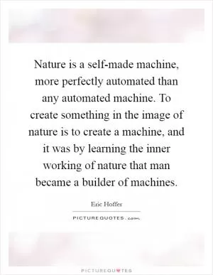 Nature is a self-made machine, more perfectly automated than any automated machine. To create something in the image of nature is to create a machine, and it was by learning the inner working of nature that man became a builder of machines Picture Quote #1