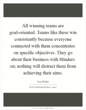 All winning teams are goal-oriented. Teams like these win consistently because everyone connected with them concentrates on specific objectives. They go about their business with blinders on; nothing will distract them from achieving their aims Picture Quote #1