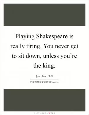 Playing Shakespeare is really tiring. You never get to sit down, unless you’re the king Picture Quote #1