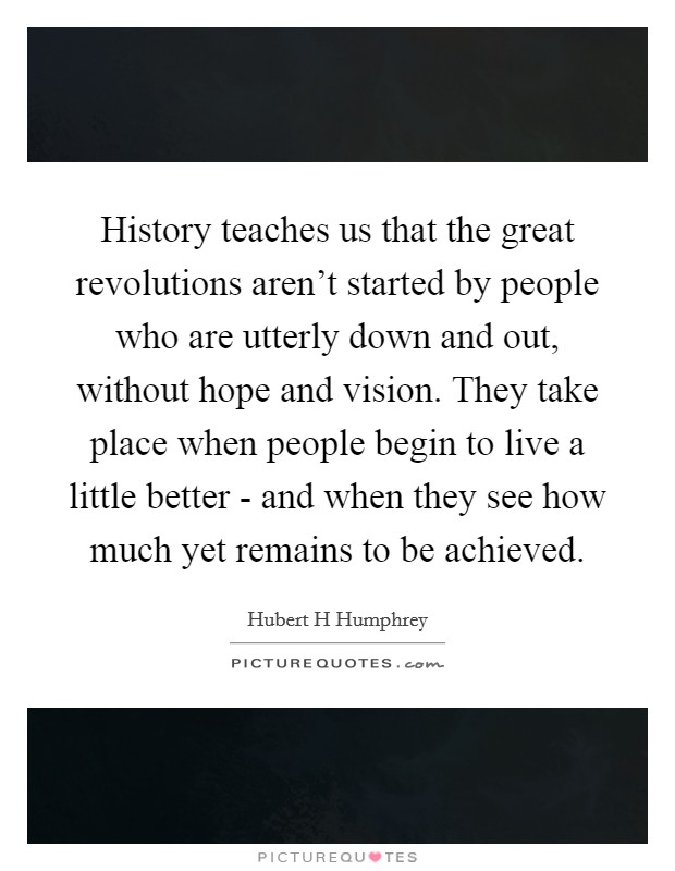 History teaches us that the great revolutions aren't started by people who are utterly down and out, without hope and vision. They take place when people begin to live a little better - and when they see how much yet remains to be achieved Picture Quote #1