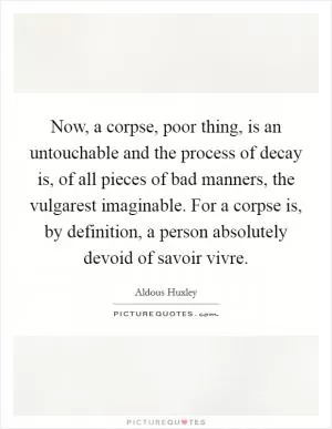Now, a corpse, poor thing, is an untouchable and the process of decay is, of all pieces of bad manners, the vulgarest imaginable. For a corpse is, by definition, a person absolutely devoid of savoir vivre Picture Quote #1