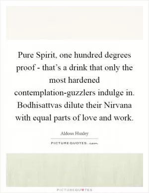 Pure Spirit, one hundred degrees proof - that’s a drink that only the most hardened contemplation-guzzlers indulge in. Bodhisattvas dilute their Nirvana with equal parts of love and work Picture Quote #1