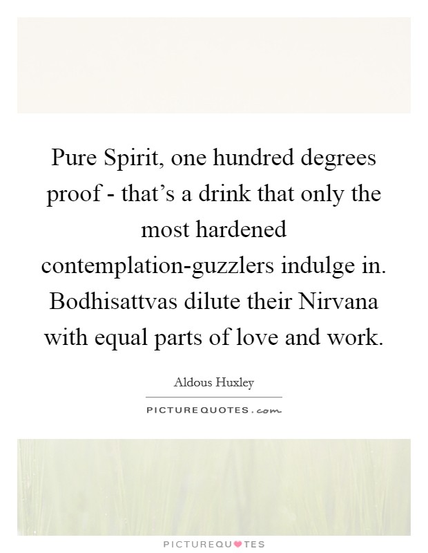 Pure Spirit, one hundred degrees proof - that's a drink that only the most hardened contemplation-guzzlers indulge in. Bodhisattvas dilute their Nirvana with equal parts of love and work Picture Quote #1