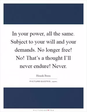 In your power, all the same. Subject to your will and your demands. No longer free! No! That’s a thought I’ll never endure! Never Picture Quote #1
