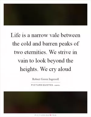 Life is a narrow vale between the cold and barren peaks of two eternities. We strive in vain to look beyond the heights. We cry aloud Picture Quote #1