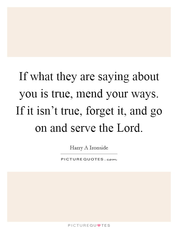 If what they are saying about you is true, mend your ways. If it isn't true, forget it, and go on and serve the Lord Picture Quote #1