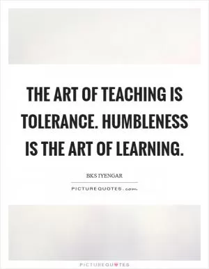 The art of teaching is tolerance. Humbleness is the art of learning Picture Quote #1