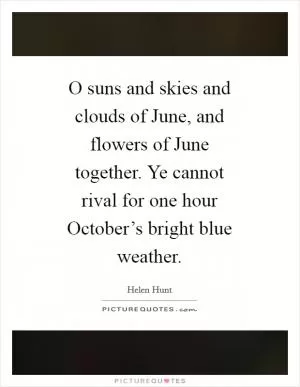 O suns and skies and clouds of June, and flowers of June together. Ye cannot rival for one hour October’s bright blue weather Picture Quote #1