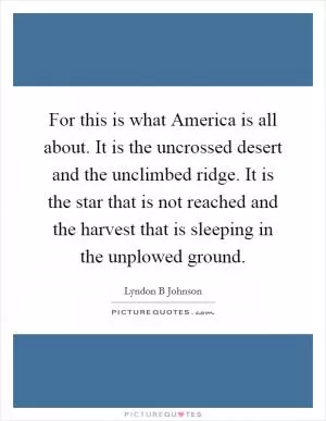For this is what America is all about. It is the uncrossed desert and the unclimbed ridge. It is the star that is not reached and the harvest that is sleeping in the unplowed ground Picture Quote #1
