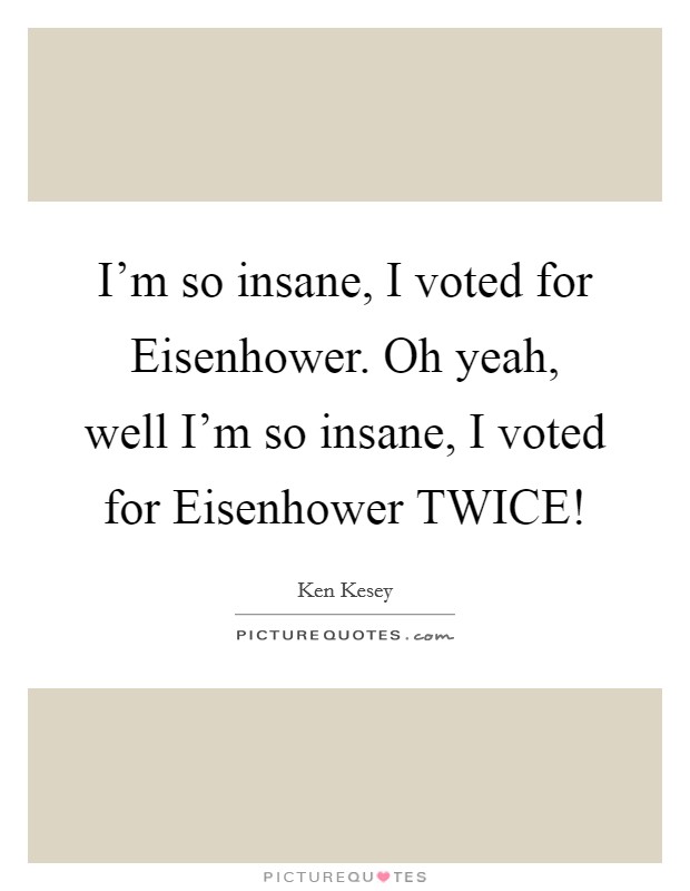 I'm so insane, I voted for Eisenhower. Oh yeah, well I'm so insane, I voted for Eisenhower TWICE! Picture Quote #1