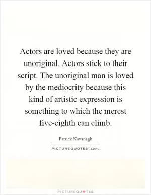 Actors are loved because they are unoriginal. Actors stick to their script. The unoriginal man is loved by the mediocrity because this kind of artistic expression is something to which the merest five-eighth can climb Picture Quote #1