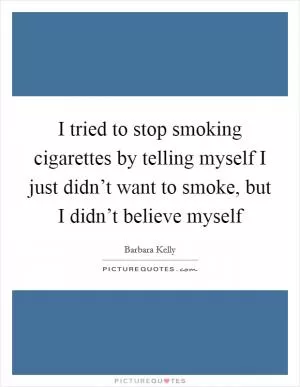 I tried to stop smoking cigarettes by telling myself I just didn’t want to smoke, but I didn’t believe myself Picture Quote #1