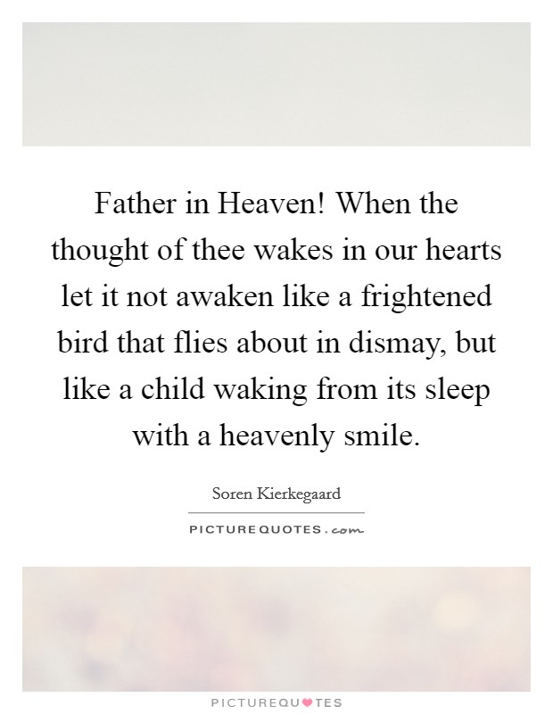 Father in Heaven! When the thought of thee wakes in our hearts let it not awaken like a frightened bird that flies about in dismay, but like a child waking from its sleep with a heavenly smile Picture Quote #1