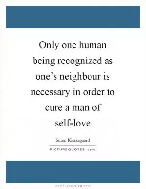 Only one human being recognized as one’s neighbour is necessary in order to cure a man of self-love Picture Quote #1