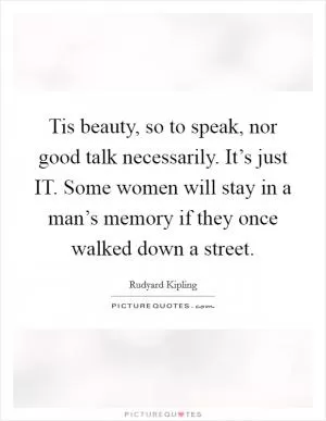 Tis beauty, so to speak, nor good talk necessarily. It’s just IT. Some women will stay in a man’s memory if they once walked down a street Picture Quote #1