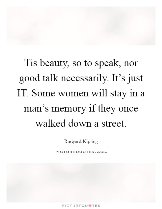 Tis beauty, so to speak, nor good talk necessarily. It's just IT. Some women will stay in a man's memory if they once walked down a street Picture Quote #1