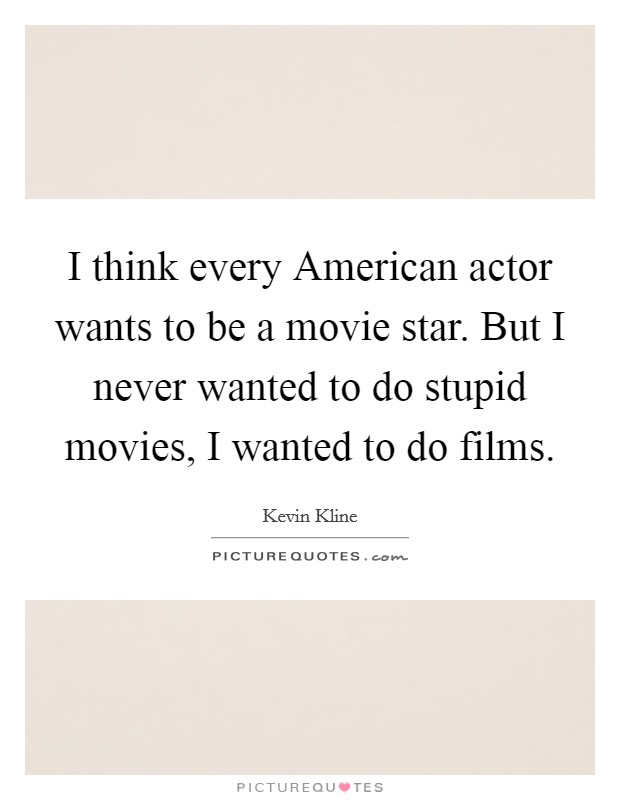 I think every American actor wants to be a movie star. But I never wanted to do stupid movies, I wanted to do films Picture Quote #1