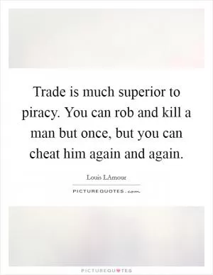 Trade is much superior to piracy. You can rob and kill a man but once, but you can cheat him again and again Picture Quote #1
