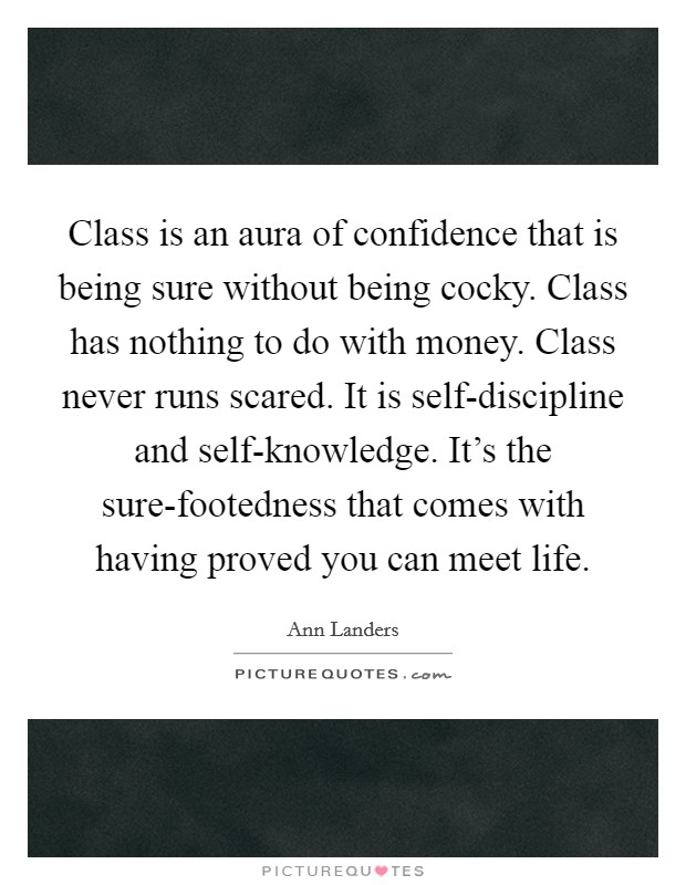 Class is an aura of confidence that is being sure without being cocky. Class has nothing to do with money. Class never runs scared. It is self-discipline and self-knowledge. It's the sure-footedness that comes with having proved you can meet life Picture Quote #1