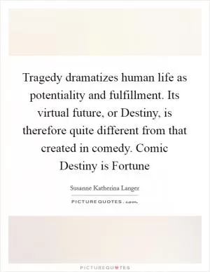 Tragedy dramatizes human life as potentiality and fulfillment. Its virtual future, or Destiny, is therefore quite different from that created in comedy. Comic Destiny is Fortune Picture Quote #1
