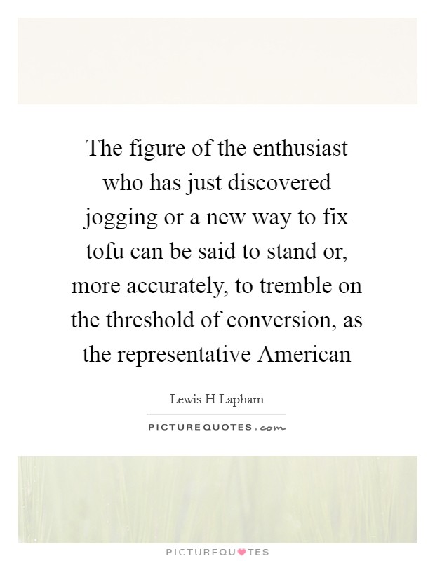 The figure of the enthusiast who has just discovered jogging or a new way to fix tofu can be said to stand or, more accurately, to tremble on the threshold of conversion, as the representative American Picture Quote #1