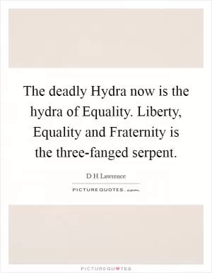 The deadly Hydra now is the hydra of Equality. Liberty, Equality and Fraternity is the three-fanged serpent Picture Quote #1