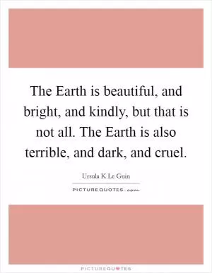 The Earth is beautiful, and bright, and kindly, but that is not all. The Earth is also terrible, and dark, and cruel Picture Quote #1
