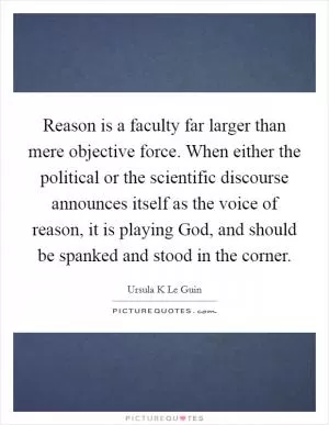 Reason is a faculty far larger than mere objective force. When either the political or the scientific discourse announces itself as the voice of reason, it is playing God, and should be spanked and stood in the corner Picture Quote #1