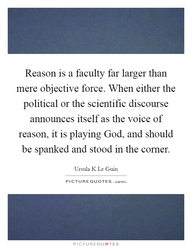 Reason is a faculty far larger than mere objective force. When either the political or the scientific discourse announces itself as the voice of reason, it is playing God, and should be spanked and stood in the corner Picture Quote #1