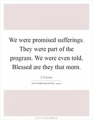 We were promised sufferings. They were part of the program. We were even told, Blessed are they that morn Picture Quote #1