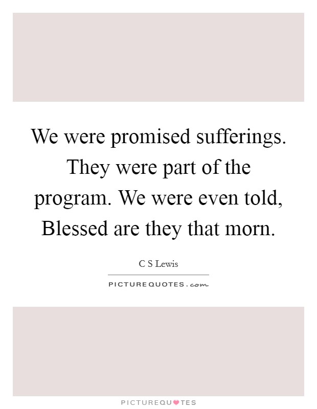 We were promised sufferings. They were part of the program. We were even told, Blessed are they that morn Picture Quote #1