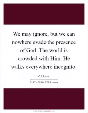 We may ignore, but we can nowhere evade the presence of God. The world is crowded with Him. He walks everywhere incognito Picture Quote #1