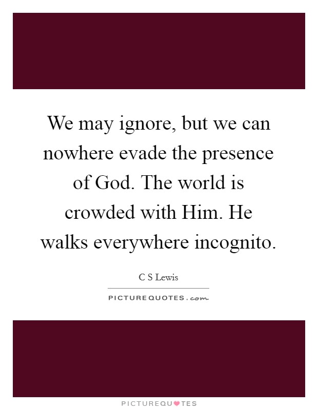 We may ignore, but we can nowhere evade the presence of God. The world is crowded with Him. He walks everywhere incognito Picture Quote #1